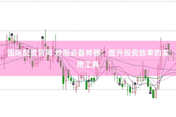 国际配资官网 炒股必备神器：提升投资效率的实用工具