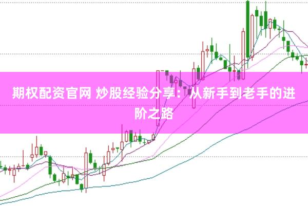 期权配资官网 炒股经验分享：从新手到老手的进阶之路