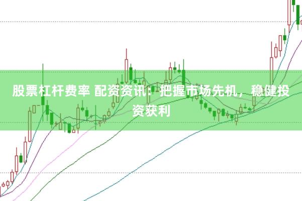 股票杠杆费率 配资资讯：把握市场先机，稳健投资获利