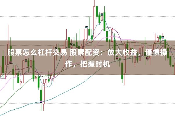 股票怎么杠杆交易 股票配资：放大收益，谨慎操作，把握时机