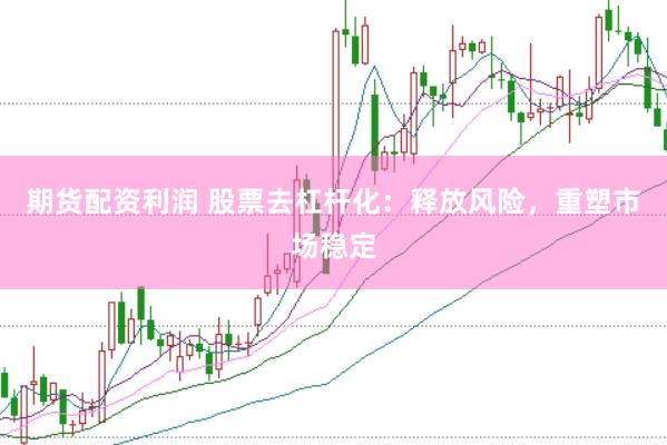 期货配资利润 股票去杠杆化：释放风险，重塑市场稳定