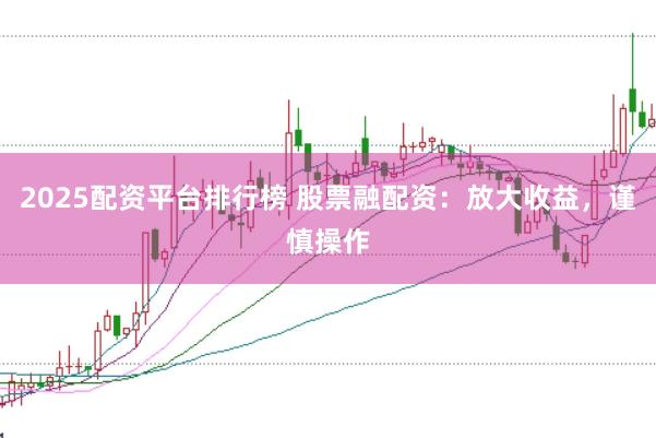 2025配资平台排行榜 股票融配资：放大收益，谨慎操作