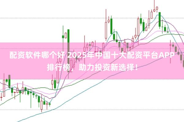 配资软件哪个好 2025年中国十大配资平台APP排行榜，助力投资新选择！