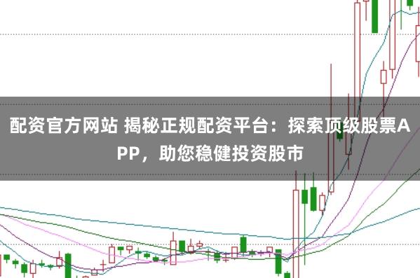 配资官方网站 揭秘正规配资平台：探索顶级股票APP，助您稳健投资股市