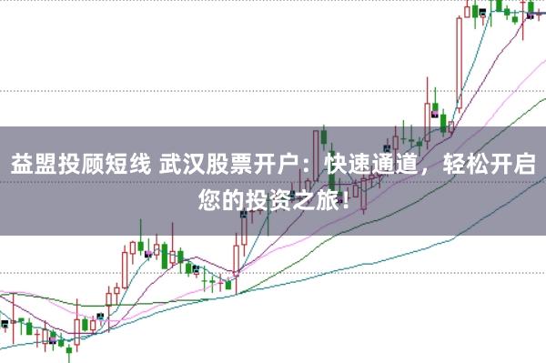益盟投顾短线 武汉股票开户：快速通道，轻松开启您的投资之旅！