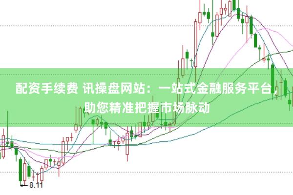 配资手续费 讯操盘网站：一站式金融服务平台，助您精准把握市场脉动