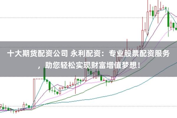 十大期货配资公司 永利配资：专业股票配资服务，助您轻松实现财富增值梦想！