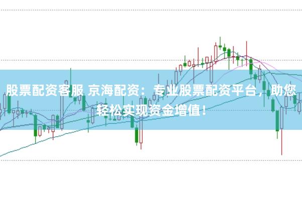 股票配资客服 京海配资：专业股票配资平台，助您轻松实现资金增值！