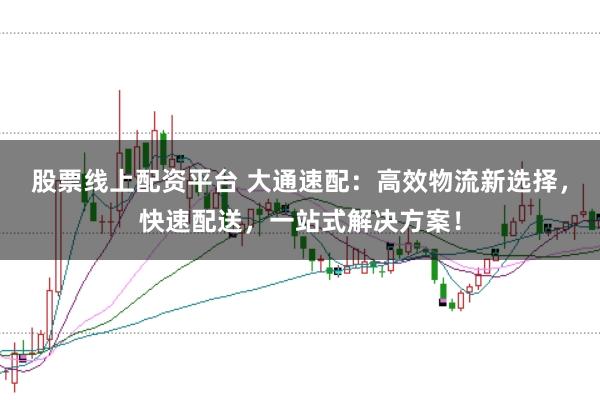 股票线上配资平台 大通速配：高效物流新选择，快速配送，一站式解决方案！