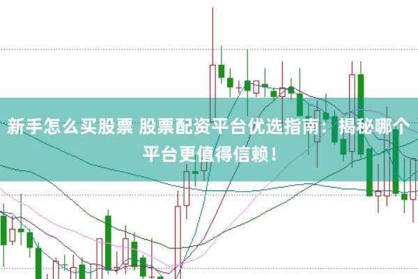 新手怎么买股票 股票配资平台优选指南：揭秘哪个平台更值得信赖！