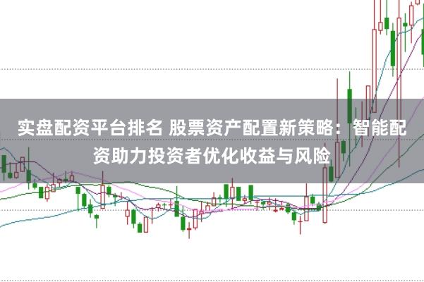 实盘配资平台排名 股票资产配置新策略：智能配资助力投资者优化收益与风险