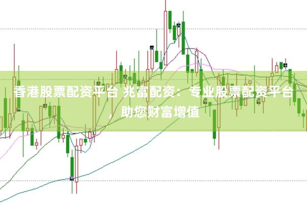 香港股票配资平台 兆富配资：专业股票配资平台，助您财富增值
