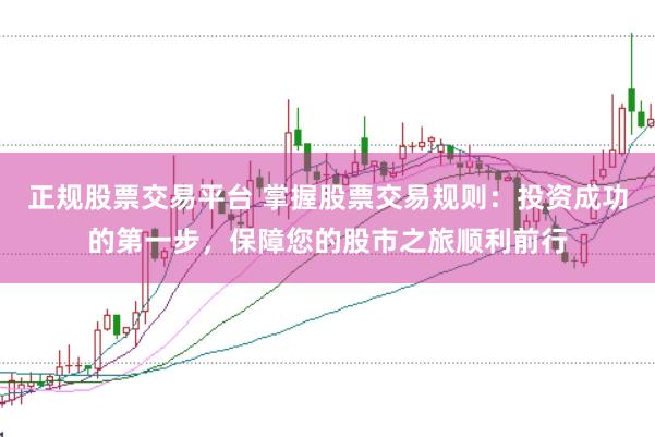 正规股票交易平台 掌握股票交易规则：投资成功的第一步，保障您的股市之旅顺利前行