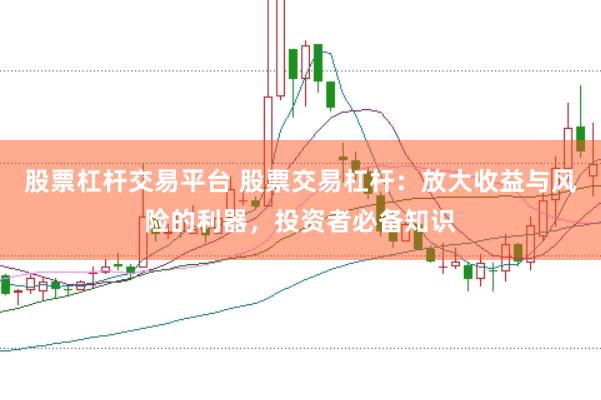 股票杠杆交易平台 股票交易杠杆：放大收益与风险的利器，投资者必备知识