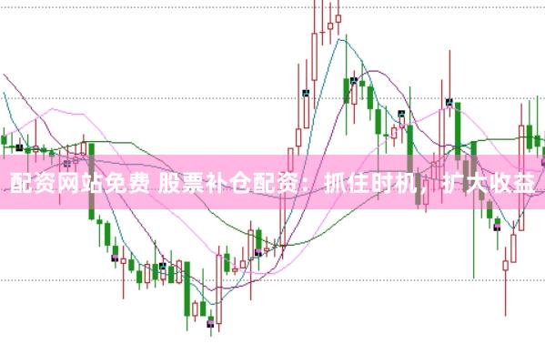 配资网站免费 股票补仓配资：抓住时机，扩大收益