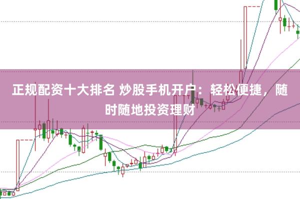 正规配资十大排名 炒股手机开户：轻松便捷，随时随地投资理财