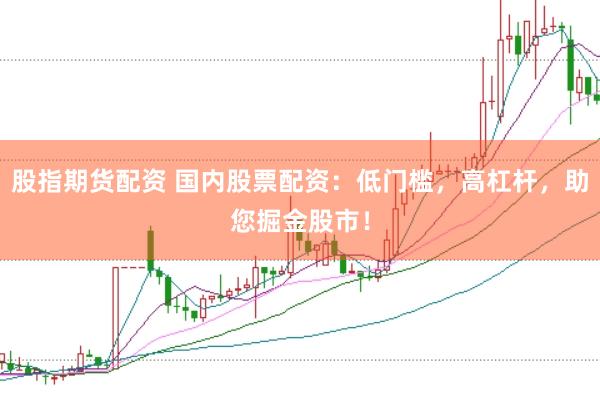 股指期货配资 国内股票配资：低门槛，高杠杆，助您掘金股市！