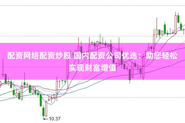 配资网络配资炒股 国内配资公司优选：助您轻松实现财富增值