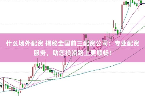 什么场外配资 揭秘全国前三配资公司：专业配资服务，助您投资路上更顺畅！