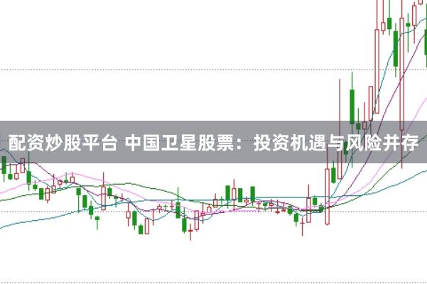 配资炒股平台 中国卫星股票：投资机遇与风险并存