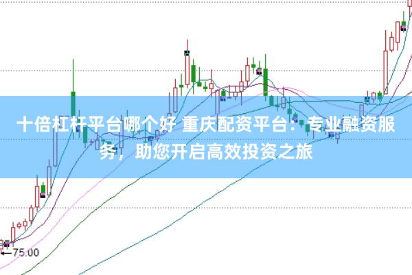 十倍杠杆平台哪个好 重庆配资平台：专业融资服务，助您开启高效投资之旅