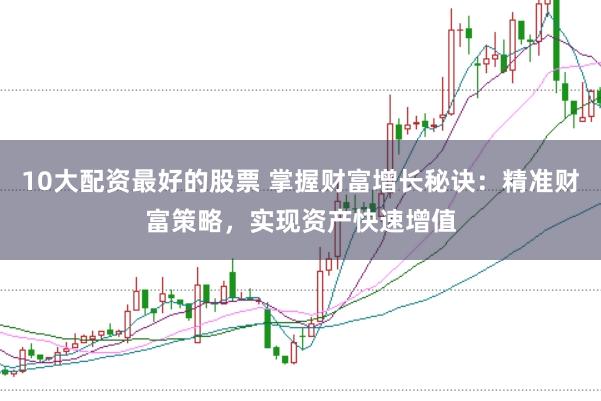10大配资最好的股票 掌握财富增长秘诀：精准财富策略，实现资产快速增值