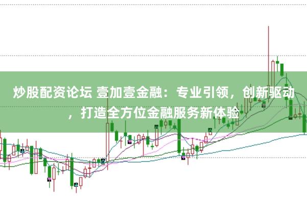 炒股配资论坛 壹加壹金融：专业引领，创新驱动，打造全方位金融服务新体验
