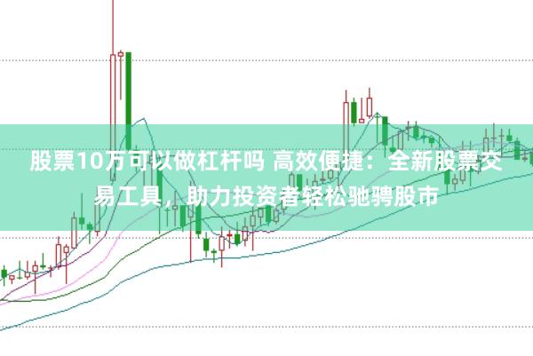 股票10万可以做杠杆吗 高效便捷：全新股票交易工具，助力投资者轻松驰骋股市