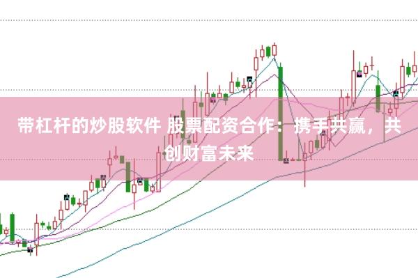 带杠杆的炒股软件 股票配资合作：携手共赢，共创财富未来