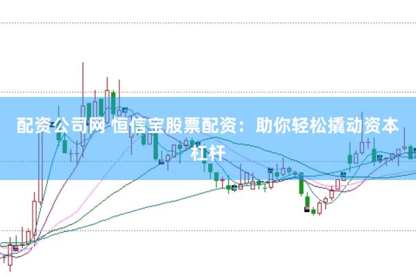 配资公司网 恒信宝股票配资：助你轻松撬动资本杠杆