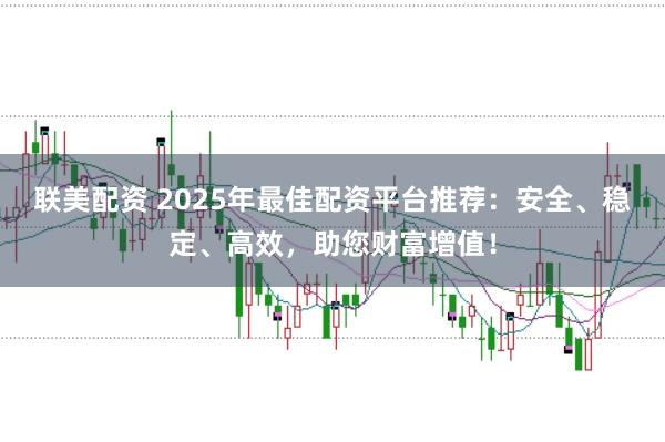 联美配资 2025年最佳配资平台推荐：安全、稳定、高效，助您财富增值！