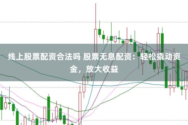 线上股票配资合法吗 股票无息配资：轻松撬动资金，放大收益