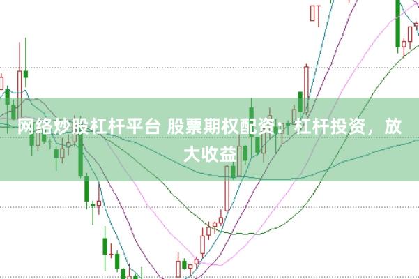 网络炒股杠杆平台 股票期权配资：杠杆投资，放大收益
