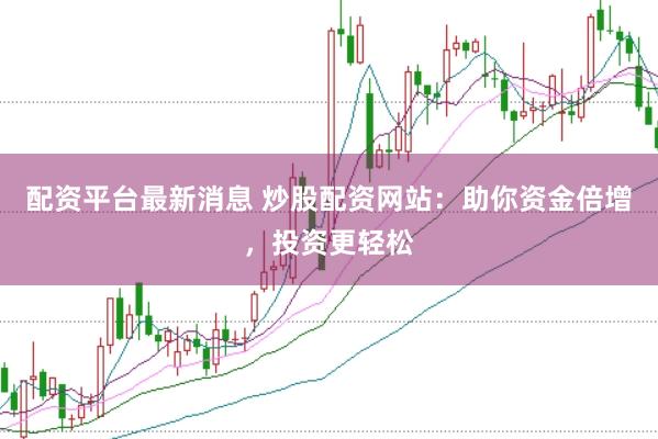 配资平台最新消息 炒股配资网站：助你资金倍增，投资更轻松