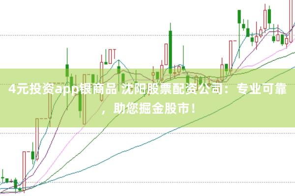 4元投资app银商品 沈阳股票配资公司：专业可靠，助您掘金股市！