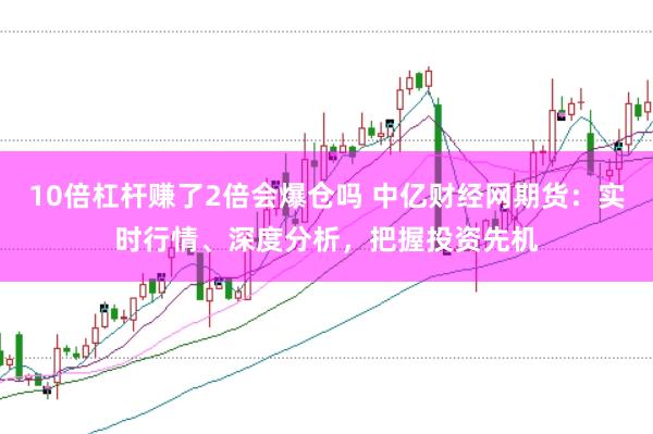 10倍杠杆赚了2倍会爆仓吗 中亿财经网期货：实时行情、深度分析，把握投资先机