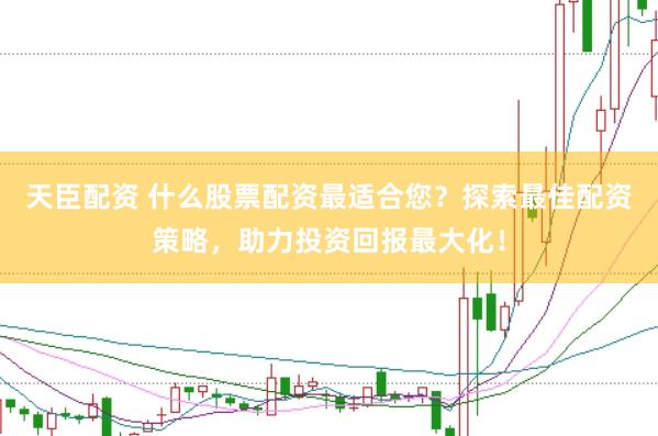 天臣配资 什么股票配资最适合您？探索最佳配资策略，助力投资回报最大化！