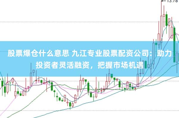 股票爆仓什么意思 九江专业股票配资公司：助力投资者灵活融资，把握市场机遇