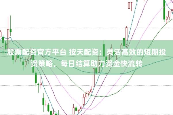股票配资官方平台 按天配资：灵活高效的短期投资策略，每日结算助力资金快流转