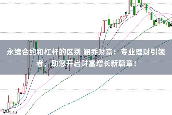 永续合约和杠杆的区别 涵乔财富：专业理财引领者，助您开启财富增长新篇章！