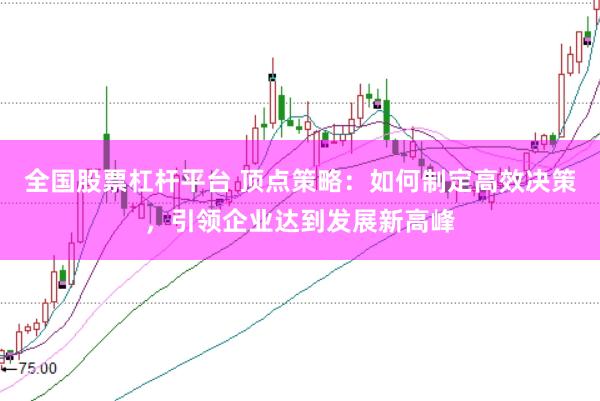 全国股票杠杆平台 顶点策略：如何制定高效决策，引领企业达到发展新高峰