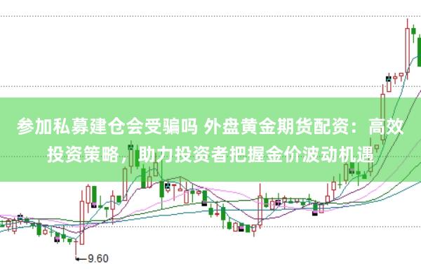 参加私募建仓会受骗吗 外盘黄金期货配资：高效投资策略，助力投资者把握金价波动机遇