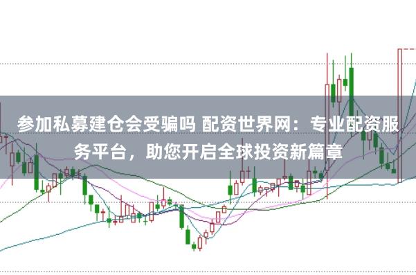 参加私募建仓会受骗吗 配资世界网：专业配资服务平台，助您开启全球投资新篇章