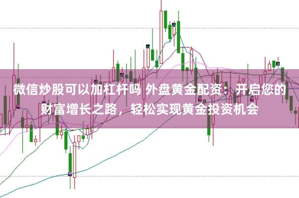 微信炒股可以加杠杆吗 外盘黄金配资：开启您的财富增长之路，轻松实现黄金投资机会
