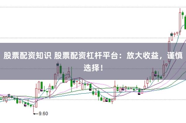 股票配资知识 股票配资杠杆平台：放大收益，谨慎选择！