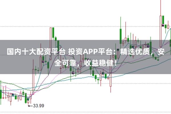 国内十大配资平台 投资APP平台：精选优质，安全可靠，收益稳健！