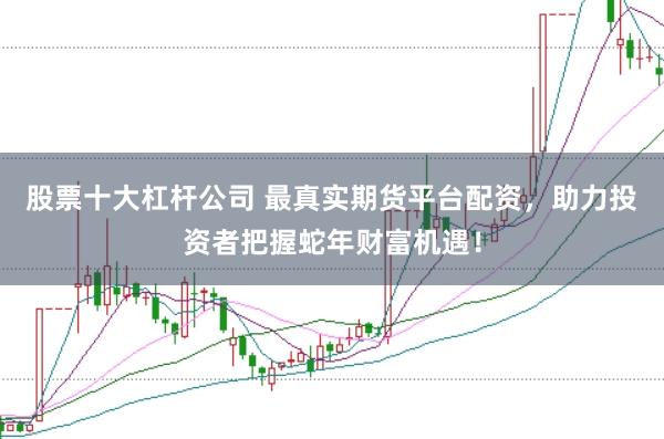 股票十大杠杆公司 最真实期货平台配资，助力投资者把握蛇年财富机遇！
