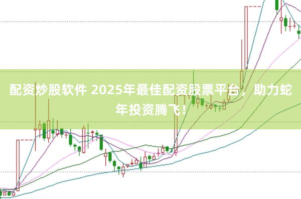 配资炒股软件 2025年最佳配资股票平台，助力蛇年投资腾飞！