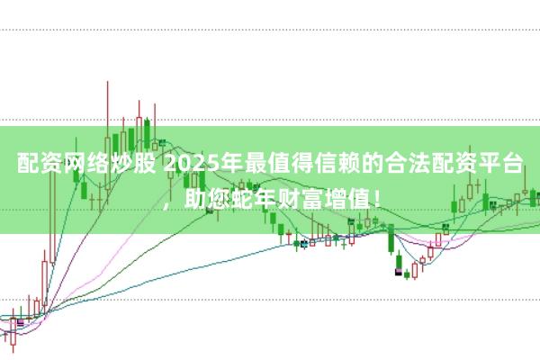 配资网络炒股 2025年最值得信赖的合法配资平台，助您蛇年财富增值！