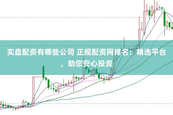 实盘配资有哪些公司 正规配资网排名：精选平台，助您安心投资
